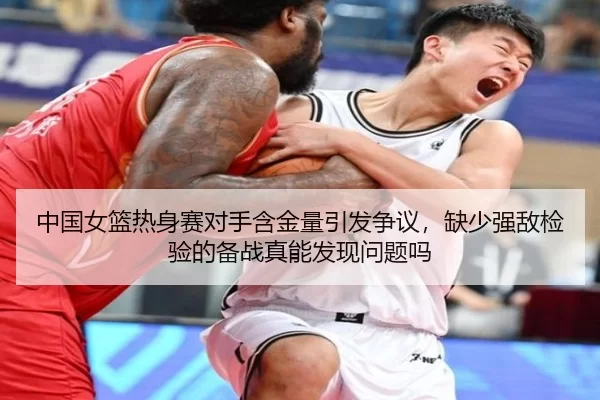 中国女篮热身赛对手含金量引发争议，缺少强敌检验的备战真能发现问题吗